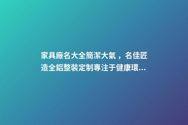 家具廠名大全簡潔大氣，名佳匠造全鋁整裝定制專注于健康環保的家居生活體驗